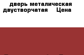 дверь металическая двустворчатая  › Цена ­ 4 000 - Пензенская обл., Пенза г. Строительство и ремонт » Двери, окна и перегородки   